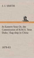 In Eastern Seas Or, the Commission of H.M.S. 'Iron Duke,' flag-ship in China, 1878-83 1481186590 Book Cover