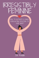 IRRESISTIBLY FEMININE: How To Activate A Man's Everlasting Devotion To Your Heart - A Woman's Love Guide To Successful Dating and Relationships B08RH2G1Y2 Book Cover