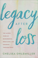 Legacy after Loss : The Sacred Work of Remembering, Rebuilding, and Enduring Through Grief 0800748158 Book Cover