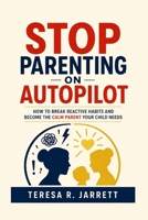 Stop Parenting on Autopilot: How to Break Reactive Habits and Become the Calm Parent Your Child Needs B0H4CBHHFT Book Cover