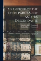 An Officer of the Long Parliament and His Descendants: Being Some Account of the Life and Times of Colonel Richard Townesend of Castletown (Castletownshend) & a Chronicle of His Family 1015700071 Book Cover