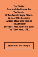The Trial of Captain John Kimber, for the Murder of Two Female Negro Slaves, on Board the Recovery, African Slave Ship Tried at the Admiralty Sessions, Held at the Old Baily, the 7th of June, 1792 9362096765 Book Cover