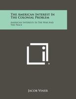 The American Interest In The Colonial Problem: American Interests In The War And The Peace 1258495295 Book Cover