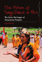 Future of Song-Dance in Peru : The Sonic Heritages of Amazonian Peoples 1807680398 Book Cover