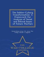 The Soldier-Cyborg Transformation: A Framework for Analysis of Social and Ethical Issues of Future Warfare - War College Series 1297474473 Book Cover