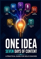 One Idea, Seven Days of Content: A PRACTICAL GUIDE FOR SOLO COACHES B0H9ZMCFT1 Book Cover