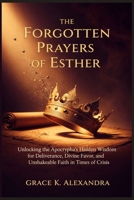 The Forgotten Prayers Of Esther: Unlocking the Apocrypha's Hidden Wisdom for Deliverance Divine Favor and Unshakeable Faith in Times of Crisis B0GQN4SDQF Book Cover
