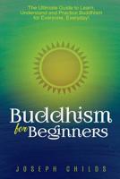 Buddhism for Beginners: The Ultimate Guide to Learn, Understand and Practice Buddhism for Everyone, Everyday! 1977722989 Book Cover