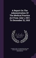 A Report On The Administration Of The Medical Practice Act From July 1, 1917, To December 31, 1918 1179676084 Book Cover