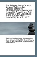 The Reign of Jesus Christ a Sermon, Delivered at Concord Before His Excellency the Governor, the Hon 1113374519 Book Cover