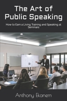 The Art of Public Speaking: How to Earn a Living Training and Speaking at Seminars 1685387934 Book Cover