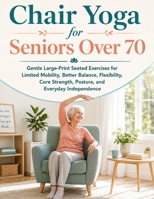 Chair Yoga for Seniors Over 70: Gentle Large-Print Seated Exercises for Limited Mobility, Better Balance, Flexibility, Core Strength, Posture, and Everyday Independence 327070187X Book Cover