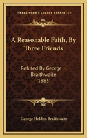 A Reasonable Faith, By Three Friends: Refuted By George H. Braithwaite 1436746892 Book Cover