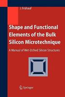 Shape and Functional Elements of the Bulk Silicon Microtechnique: A Manual of Wet-Etched Silicon Structures 364206048X Book Cover
