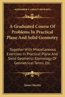 A Graduated Course Of Problems In Practical Plane And Solid Geometry: Together With Miscellaneous Exercises In Practical Plane And Solid Geometry; Etymology Of Geometrical Terms, Etc. 0548286043 Book Cover