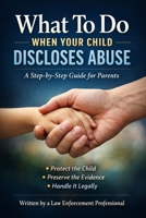 WHAT TO DO IF YOUR CHILD DISCLOSES ABUSE: A No Nonsense Law-Enforcement Guide for Parents Who Don’t Want to Make Things Worse - From a Career Law Enforcement Officer B0GKC1WS7W Book Cover