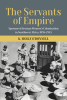 The Servants of Empire: Sponsored German Women's Colonization in Southwest Africa, 1896-1945 1800737998 Book Cover