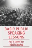 Basic Public Speaking Lessons: How To Control Fear In Public Speaking: Types Of Public Speaking B099TG4SQJ Book Cover