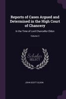 Reports of Cases Argued and Determined in the High Court of Chancery: In the Time of Lord Chancellor Eldon; Volume 3 1377365972 Book Cover