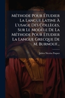 Methode Pour Etudier La Langue Latine A L'Usage Des Colleges, Sur Le Modele de La Methode Pour Etudier La Langue Grecque de M. Burnouf... 1273504712 Book Cover
