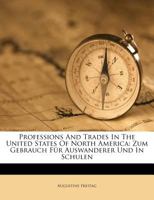 Professions And Trades In The United States Of North America: Zum Gebrauch Für Auswanderer Und In Schulen 1245096613 Book Cover