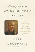 Forgiving My Daughter's Killer: A True Story of Loss, Faith, and Unexpected Grace 0718041518 Book Cover