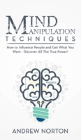 Mind Manipulation Techniques: How to Influence People and Get What You Want - Discover All The True Power! 1914546873 Book Cover