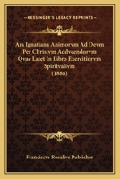 Ars Ignatiana Animorvm Ad Devm Per Christvm Addvcendorvm Qvae Latet In Libro Exercitiorvm Spiritvalivm (1888) 1168085942 Book Cover