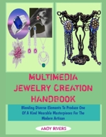 MULTIMEDIA JEWELRY CREATION HANDBOOK: Blending Diverse Elements To Produce One Of A Kind Wearable Masterpieces For The Modern Artisan B0GJMW1CXX Book Cover