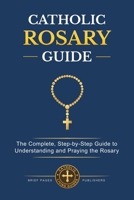 CATHOLIC ROSARY GUIDE: How to Pray the Rosary Step-by-Step, Understand all the Mysteries, and Deepen Your Catholic Prayer Life with Biblical Meditation and Marian Devotion (Catholic Living Guides) B0GPPCK275 Book Cover
