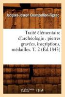 Traita(c) A(c)La(c)Mentaire D'Archa(c)Ologie: Pierres Grava(c)Es, Inscriptions, Ma(c)Dailles. T. 2 (A0/00d.1843) 2012629563 Book Cover