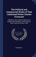 The Political and Commercial Works of That Celebrated Writer Charles D'avenant: Relating to the Trade and Revenue of England, the Plantation Trade, the East-India Trade and African Trade 101670805X Book Cover