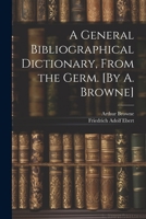 A General Bibliographical Dictionary, From the Germ. [By A. Browne] 1022492322 Book Cover