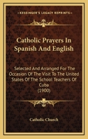 Catholic Prayers In Spanish And English: Selected And Arranged For The Occasion Of The Visit To The United States Of The School Teachers Of Cuba 1165334364 Book Cover