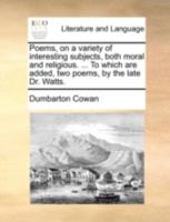 Poems, on a variety of interesting subjects, both moral and religious. ... To which are added, two poems, by the late Dr. Watts. 1170395686 Book Cover