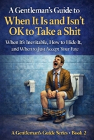 A Gentleman’s Guide to When It Is and Isn’t OK to Take a Shit: When It’s Inevitable, How to Hide It, and When to Just Accept Your Fate B0GMCPZ6NR Book Cover