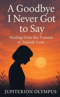 A Goodbye I Never Got to Say: Healing from the Trauma of Suicide Loss B0F36P8SZB Book Cover