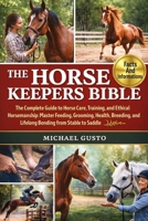 THE HORSE KEEPERS BIBLE: The Ultimate Complete Guide to Horse Care, Training, and Ethical Horsemanship: Master Feeding, Grooming, Health, Breeding, Behavior, and Lifelong Bonding from Stable to Saddle B0G5MWDFG8 Book Cover