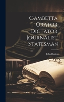 Gambetta, Orator, Dictator, Journalist, Statesman 1022534645 Book Cover