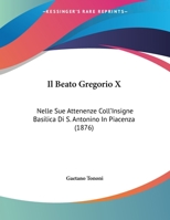 Il Beato Gregorio X : Nelle Sue Attenenze Coll'Insigne Basilica Di S. Antonino in Piacenza (1876) 1104182025 Book Cover