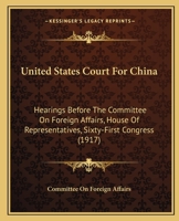 United States Court For China: Hearings Before The Committee On Foreign Affairs, House Of Representatives, Sixty-First Congress 1104518481 Book Cover