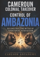 Cameroun Colonial Takeover and Control of Ambazonia: Deconstructing Myths of Territorial Acquisition B0H4X88731 Book Cover