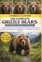 GRIZZLY BEARS BEGINNER TO EXPERT HANDBOOK: A Detailed Guide to Grizzly Bear Behavior and Ecology – Feeding Patterns, Habitat Understanding, Seasonal ... Tracking Skills, Safety Awareness, and More B0GXG434TL Book Cover