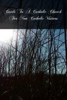 Guide to a Catholic Church: For Non-Catholic Visitors; in Which the Meaning of Various Objects of Devotion is Simply Explained, and a Short Exposition ... Prayers of the Chief Services in Latin And... 1493706284 Book Cover