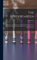 The kindergarten: a manual for the introduction of Froebel's system of primary education into public schools; and for the use of mothers and private teachers 101854089X Book Cover