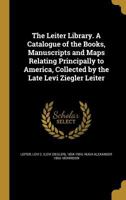 The Leiter Library. A Catalogue of the Books, Manuscripts and Maps Relating Principally to America, Collected by the Late Levi Ziegler Leiter 1021793957 Book Cover