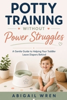 Potty Training Without Power Struggles: A Gentle Guide to Helping Your Toddler Leave Diapers Behind B0H6WZTPQH Book Cover