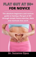 Flat Gut At 50+ For Novices: The Absolute Beginners And Novices Guide To Having A Flat Gut At 50+ Through Simple Home Exercises, Diets And Methods That Works B0933PV4QX Book Cover