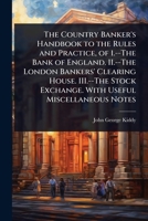 The Country Banker's Handbook to the Rules and Practice, of 1.--The Bank of England. II.--The London Bankers' Clearing House. III.--The Stock Exchange. With Useful Miscellaneous Notes 1024105083 Book Cover