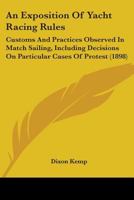 An Exposition of Yacht Racing Rules: Customs and Practices Observed in Match Sailing. Including Decisions On Particular Cases of Protest 1017376093 Book Cover